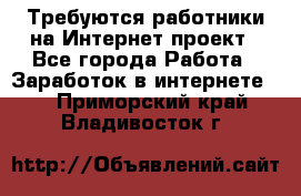 Требуются работники на Интернет-проект - Все города Работа » Заработок в интернете   . Приморский край,Владивосток г.